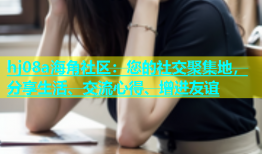 hj08a海角社区：您的社交聚集地，分享生活、交流心得、增进友谊