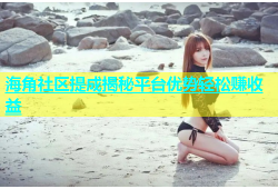 海角社区提成揭秘平台优势轻松赚收益