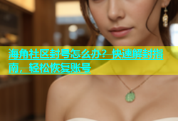 海角社区封号怎么办？快速解封指南，轻松恢复账号