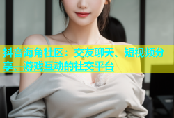 抖音海角社区：交友聊天、短视频分享、游戏互动的社交平台