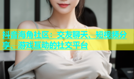 抖音海角社区：交友聊天、短视频分享、游戏互动的社交平台