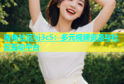 海角社区hj3c5：多元视频资源与社区互动平台