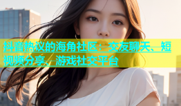 抖音热议的海角社区：交友聊天、短视频分享、游戏社交平台