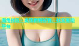 海角社区：发现新鲜好物，社交互动平台