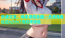 快速交友，畅享游戏乐趣—天涯海角社区hj59c1等你来体验