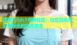 探索hj54c1海角社区：社交互动与影视娱乐的完美结合