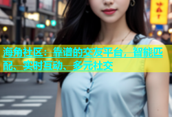 海角社区：靠谱的交友平台，智能匹配、实时互动、多元社交