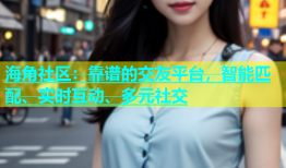 海角社区：靠谱的交友平台，智能匹配、实时互动、多元社交