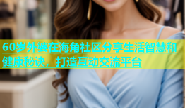 60岁外婆在海角社区分享生活智慧和健康秘诀，打造互动交流平台