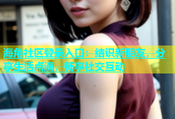 海角社区登录入口：结识新朋友，分享生活点滴，畅享社交互动