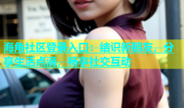 海角社区登录入口：结识新朋友，分享生活点滴，畅享社交互动