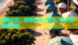 海角社区：妈妈生日一起玩，社交互动轻松享