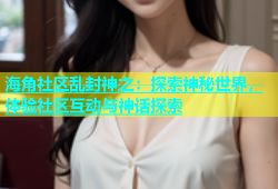 海角社区乱封神之：探索神秘世界，体验社区互动与神话探索