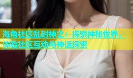 海角社区乱封神之：探索神秘世界，体验社区互动与神话探索