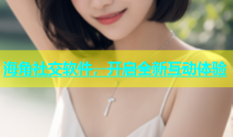 海角社交软件，开启全新互动体验