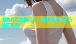 海角社区女优论坛：海量资源下载与社区互动