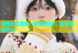 海角社区登录，发现新视界，社交互动平台