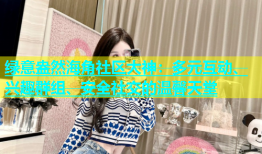 绿意盎然海角社区大神：多元互动、兴趣群组、安全社交的温馨天堂