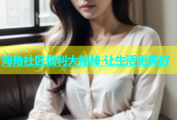 海角社区福利大揭秘 让生活更美好