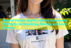 Beyond Haijiao- Explore Vibrant Community Platforms for Socializing, Sharing, and Local Services