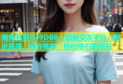 海角社区HJ9DB8：智能交友平台，附近直播、缘分推荐，轻松结识新朋友