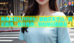 海角社区HJ9DB8：智能交友平台，附近直播、缘分推荐，轻松结识新朋友