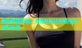 发现邻里乐趣，海角社区让你轻松交友与分享