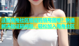 注册海角社区验证码填写困难？快速解决验证码问题，轻松加入海角社区