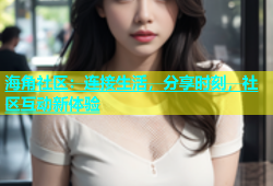 海角社区：连接生活，分享时刻，社区互动新体验