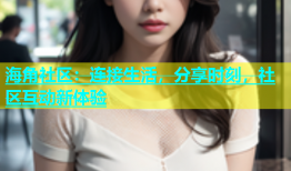 海角社区：连接生活，分享时刻，社区互动新体验