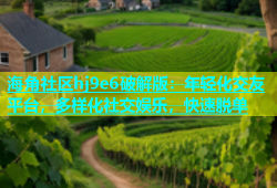 海角社区hj9e6破解版：年轻化交友平台，多样化社交娱乐，快速脱单