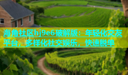 海角社区hj9e6破解版：年轻化交友平台，多样化社交娱乐，快速脱单