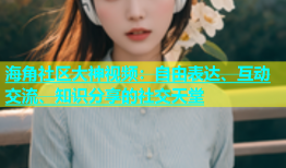 海角社区大神视频：自由表达、互动交流、知识分享的社交天堂
