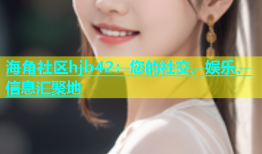 海角社区hjb42：您的社交、娱乐、信息汇聚地