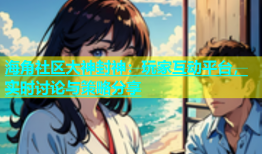 海角社区大神封神：玩家互动平台，实时讨论与策略分享