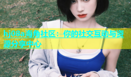 hj08a海角社区：你的社交互动与资源分享中心