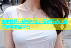 海角社区：轻松社交、实时互动、结识新朋友的平台