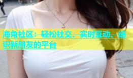 海角社区：轻松社交、实时互动、结识新朋友的平台