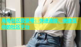 海角社区登录号：快速连接、便捷互动的社区平台