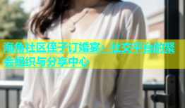 海角社区侄子订婚宴：社交平台的聚会组织与分享中心