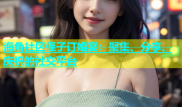 海角社区侄子订婚宴：聚集、分享、庆祝的社交平台