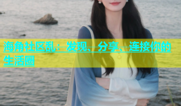 海角社区乱：发现、分享、连接你的生活圈