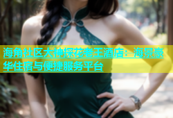 海角社区大神探花老王酒店：海景豪华住宿与便捷服务平台