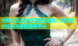 海角社区大神探花老王酒店：海景豪华住宿与便捷服务平台