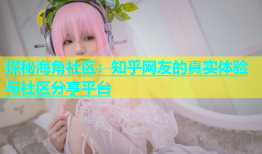 探秘海角社区：知乎网友的真实体验与社区分享平台