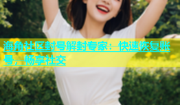 海角社区封号解封专家：快速恢复账号，畅享社交