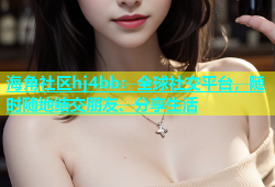 海角社区hj4bb：全球社交平台，随时随地结交朋友、分享生活