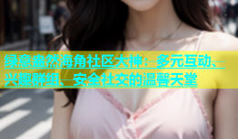 绿意盎然海角社区大神：多元互动、兴趣群组、安全社交的温馨天堂