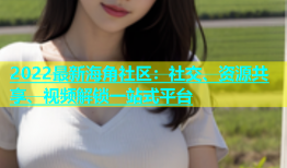 2022最新海角社区：社交、资源共享、视频解锁一站式平台