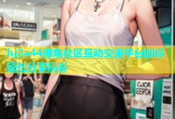 hj2a44海角社区互动交流平台助你轻松分享精彩